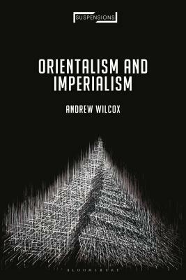 Orientalism and Imperialism: From Nineteenth-Century Missionary Imaginings to the Contemporary Middle East by Andrew Wilcox