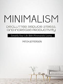 Minimalism: Declutter, Reduce Stress, And Increase Productivity (Simplify Your Life With Minimalistic Living) by Mitch Jefferson