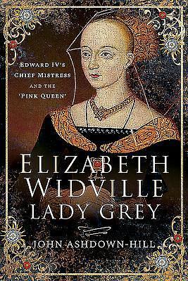 Elizabeth Widville, Lady Grey: Edward IV's Chief Mistress, and the 'Pink Queen by John Ashdown-Hill, John Ashdown-Hill