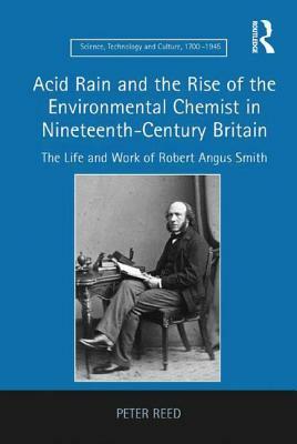 Acid Rain and the Rise of the Environmental Chemist in Nineteenth-Century Britain: The Life and Work of Robert Angus Smith by Peter Reed