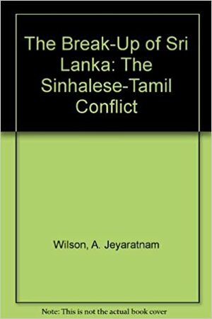 The Break-Up of Sri Lanka: The Sinhalese-Tamil Conflict by A. Jeyaratnam Wilson