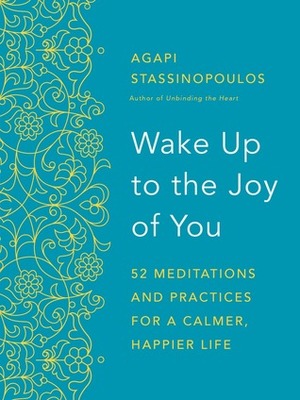 Wake Up to the Joy of You: 52 Meditations and Practices for a Calmer, Happier Life by Agapi Stassinopoulos