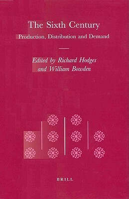 The Sixth Century: Production, Distribution and Demand by William Bowden, Richard Hodges