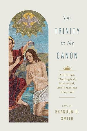 The Trinity in the Canon: A Biblical, Theological, Historical, and Practical Proposal by Brandon D. Smith