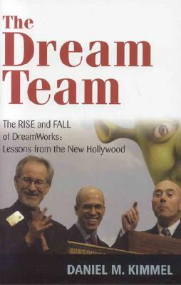 The Dream Team: The Rise and Fall of DreamWorks and the Lessons of Hollywood by Daniel M. Kimmel
