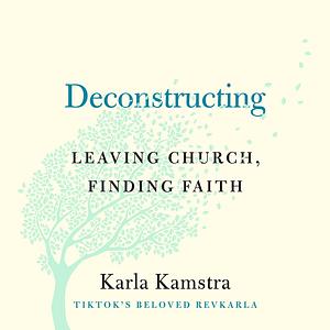 Deconstructing: Leaving Church, Finding Faith by Karla Kamstra