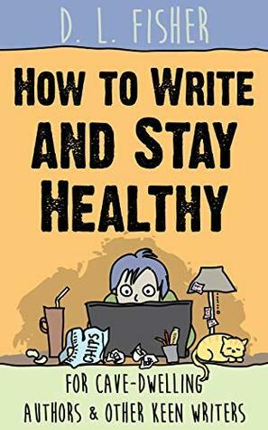 How to Write and Stay Healthy: For Cave-Dwelling Authors & Other Keen Writers by D. L. Fisher