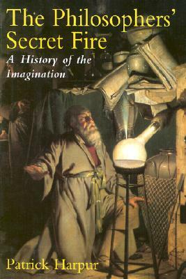 The Philosopher's Secret Fire: A History of the Imagination by Patrick Harpur