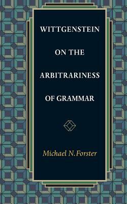 Wittgenstein on the Arbitrariness of Grammar by Michael N. Forster