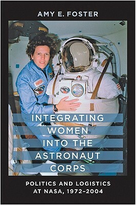 Integrating Women into the Astronaut Corps: Politics and Logistics at NASA, 1972–2004 by Amy E. Foster