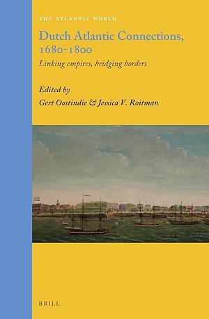 Dutch Atlantic Connections, 1680-1800: Linking Empires, Bridging Borders by Jessica V. Roitman, Gert Oostindie