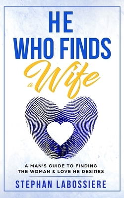 He Who Finds A Wife: A Man's Guide To Finding The Woman & Love He Desires by Stephan Labossiere
