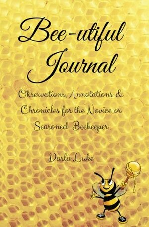 Bee-utiful Journal: Observations, Annotations & Chronicals for the Novice & Seasoned Beekeeper by Darla Luke