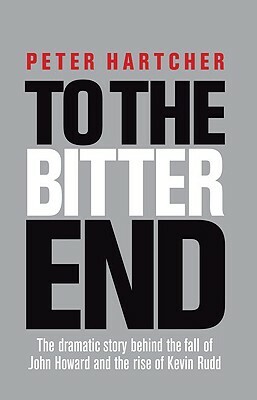 To the Bitter End: The Dramatic Story of the Fall of John Howard and the Rise of Kevin Rudd by Peter Hartcher, Peter Hatcher