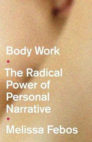 Body Work: The Radical Power of Personal Narrative by Melissa Febos