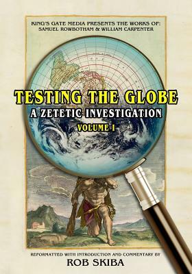 Testing the Globe: A Zetetic Investigation by William Carpenter, Samuel Rowbotham, Rob Skiba