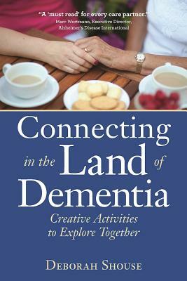 Connecting in the Land of Dementia: Creative Activities to Explore Together by Deborah Shouse