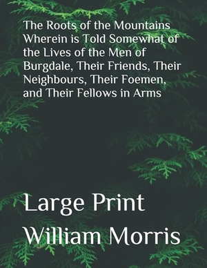The Roots of the Mountains Wherein is Told Somewhat of the Lives of the Men of Burgdale, Their Friends, Their Neighbours, Their Foemen, and Their Fell by William Morris