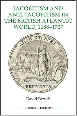 Jacobitism and Anti-Jacobitism in the British Atlantic World, 1688-1727 by David Parrish