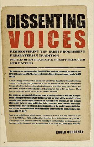 Dissenting Voices: Rediscovering the Irish Progressive Presbyterian Tradition : Profiles of 300 Progressive Presbyterians Over Four Centuries by Roger Courtney