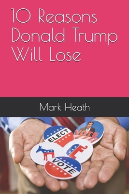 10 Reasons Donald Trump Will Lose by Mark Heath