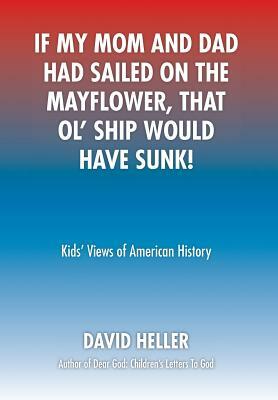 If My Mom and Dad Had Sailed on the Mayflower, That Ol' Ship Would Have Sunk!: Kids' Views of American History by David Heller