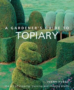 A Gardener's Guide to Topiary: The Art of Clipping, Training and Shaping Plants by Jenny Hendy