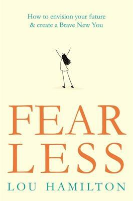 Fear Less: How to Envision Your Future & Create a Brave New You by Lou Hamilton