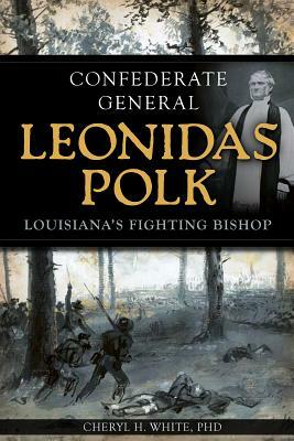 Confederate General Leonidas Polk: Louisiana's Fighting Bishop by Cheryl H. White