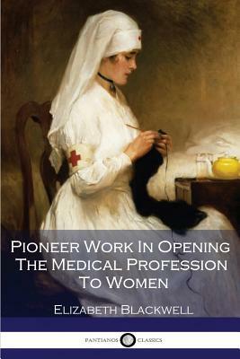 Pioneer Work In Opening The Medical Profession To Women by Elizabeth Blackwell