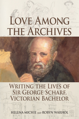 Love Among the Archives: Writing the Lives of Sir George Scharf, Victorian Bachelor by Robyn Warhol, Helena Michie