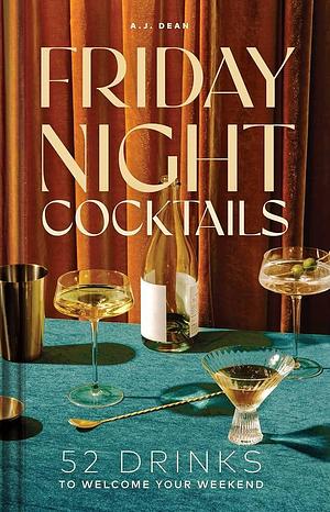 Friday Night Cocktails: 52 Drinks to Welcome Your Weekend by AJ Dean