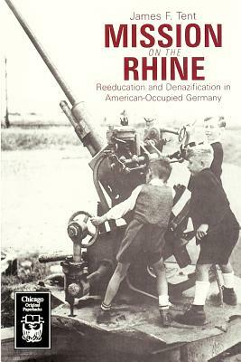 Mission on the Rhine: Reeducation and Denazification in American-Occupied Germany by James F. Tent