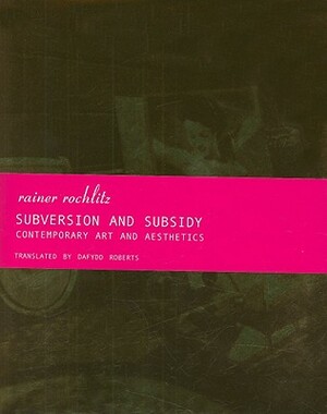 Subversion and Subsidy: Contemporary Art and Aesthetics by Rainer Rochlitz