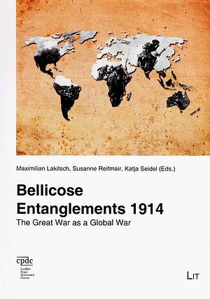 Bellicose Entanglements 1914: The Great War as a Global War by Maximilian Lakitsch, Susanne Reitmair, Katja Seidel