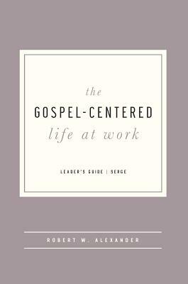 The Gospel-Centered Life at Work - Leader's Guide by Robert Alexander