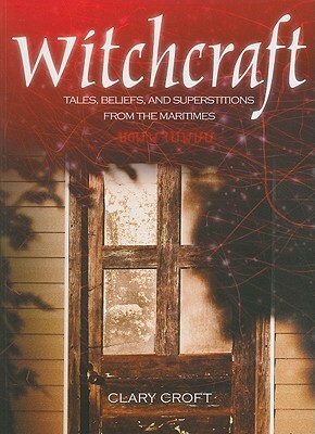 Witchcraft: Tales, Beliefs, and Superstitions from the Maritimes by Clary Croft