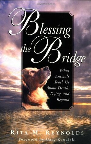 Blessing the Bridge: What Animals Teach Us About Death, Dying, and Beyond by Gary Kowalski, Rita M. Reynolds