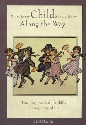 What Every Child Should Know Along the Way: Teaching Practical Life Skills in Every Stage of Life by Gail Martin