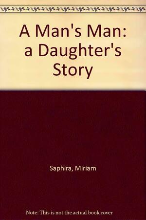 A Man's Man: A Daughter's Story by Miriam Saphira