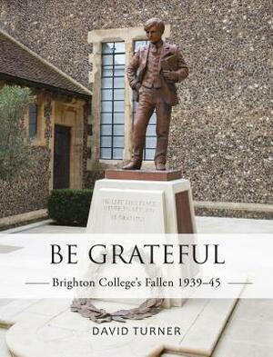 Be Grateful: Brighton College's Fallen 1939-45 by David Turner