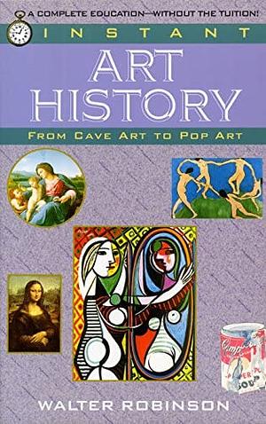 Instant Art History From Cave Art to Pop Art by Walter Robinson