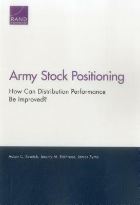 Army Stock Positioning: How Can Distribution Performance Be Improved? by Adam C. Resnick, Jeremy M. Eckhause, James Syme