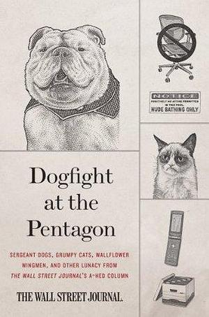 Dogfight at the Pentagon: Sergeant Dogs, Grumpy Cats, Wallflower Wingmen, and Other Lunacy from the Wall Street Journal's A-Hed Column by The Wall Street Journal, The Wall Street Journal