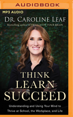 Think, Learn, Succeed: Understanding and Using Your Mind to Thrive at School, the Workplace, and Life by Caroline Leaf