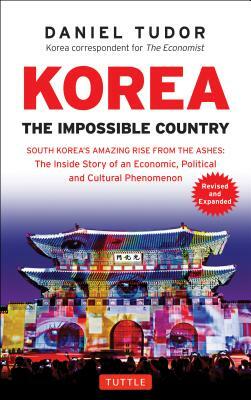 Korea: The Impossible Country: South Korea's Amazing Rise from the Ashes: The Inside Story of an Economic, Political and Cultural Phenomenon by Daniel Tudor