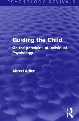 Guiding the Child: On the Principles of Individual Psychology (Psychology Revivals) by Alfred Adler