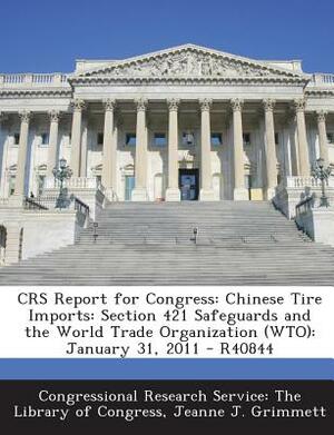 Crs Report for Congress: Chinese Tire Imports: Section 421 Safeguards and the World Trade Organization (Wto): January 31, 2011 - R40844 by Jeanne J. Grimmett