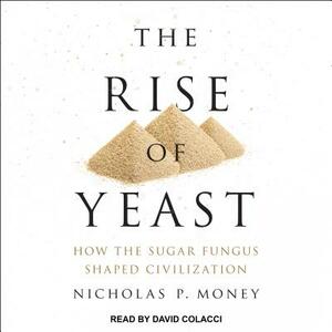The Rise of Yeast: How the Sugar Fungus Shaped Civilization by Nicholas P. Money