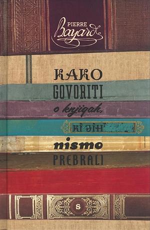 Kako govoriti o knjigah, ki jih nismo prebrali by Pierre Bayard